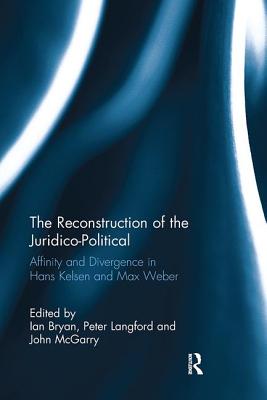 The Reconstruction of the Juridico-Political: Affinity and Divergence in Hans Kelsen and Max Weber - Bryan, Ian (Editor), and Langford, Peter (Editor), and McGarry, John (Editor)