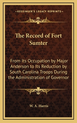 The Record of Fort Sumter: From Its Occupation by Major Anderson to Its Reduction by South Carolina Troops During the Administration of Governor - Harris, W A (Editor)