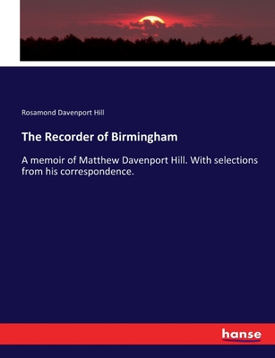 The Recorder of Birmingham: A memoir of Matthew Davenport Hill. With selections from his correspondence. - Hill, Rosamond Davenport