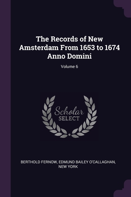 The Records of New Amsterdam From 1653 to 1674 Anno Domini; Volume 6 - Fernow, Berthold, and O'Callaghan, Edmund Bailey, and York, New
