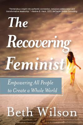 The Recovering Feminist: Empowering All People to Create a Whole World - Wilson, Beth