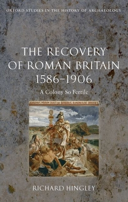 The Recovery of Roman Britain 1586-1906: A Colony So Fertile - Hingley, Richard
