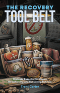The Recovery Tool Belt: Discover Essential Strategies for Achieving and Sustaining Sobriety