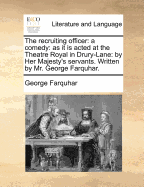 The Recruiting Officer: A Comedy. as It Is Acted at the Theatre-Royal in Drury-Lane: By Her Majesty's Servants.