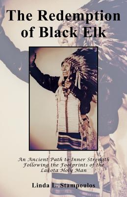 The Redemption of Black Elk: An Ancient Path to Inner Strength Following the Footprints of the Lakota Holy Man - Stampoulos, Linda L