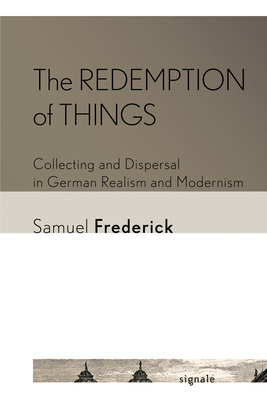 The Redemption of Things: Collecting and Dispersal in German Realism and Modernism - Frederick, Samuel