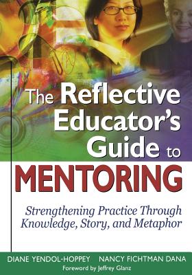 The Reflective Educator's Guide to Mentoring: Strengthening Practice Through Knowledge, Story, and Metaphor - Yendol-Hoppey, Diane, and Fichtman Dana, Nancy