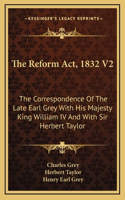 The Reform ACT, 1832 V2: The Correspondence of the Late Earl Grey with His Majesty King William IV and with Sir Herbert Taylor - Grey, Charles, Earl, and Taylor, Herbert, Sir, and Grey, Henry Earl (Editor)