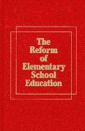 The Reform of Elementary School: Education a Report on Elementary Schools in America and How They Can Change to Improve Teaching and Learning