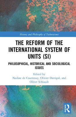 The Reform of the International System of Units (SI): Philosophical, Historical and Sociological Issues - de Courtenay, Nadine (Editor), and Darrigol, Olivier (Editor), and Schlaudt, Oliver (Editor)