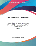 The Reform Of The Sewers: Where Shall We Bath? What Shall We Drink? Or Manure Wasted And Land Starved (1860)