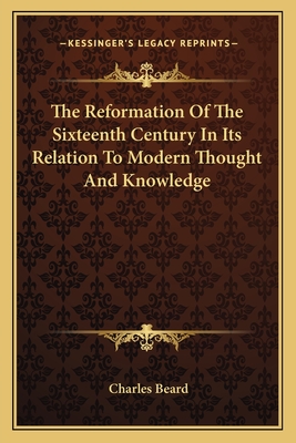 The Reformation Of The Sixteenth Century In Its Relation To Modern Thought And Knowledge - Beard, Charles