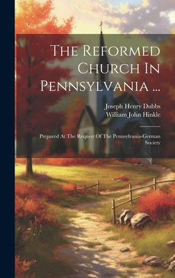 The Reformed Church In Pennsylvania ...: Prepared At The Request Of The Pennsylvania-german Society - Dubbs, Joseph Henry, and William John Hinkle (Creator)