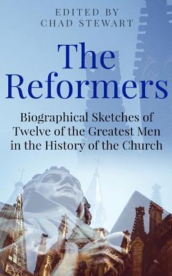 The Reformers: Biographical Sketches of Twelve of the Greatest Men in the History of the Church - Baigent, John, and Roberts, Geraint, and Ditto, Joe