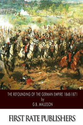 The Refounding of the German Empire 1848-1871 - Malleson, G B