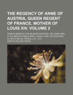 The Regency of Anne of Austria, Queen Regent of France, Mother of Louis XIV. Volume 2; From Numerous Unpublished Sources, Including Mss. in the Biblio