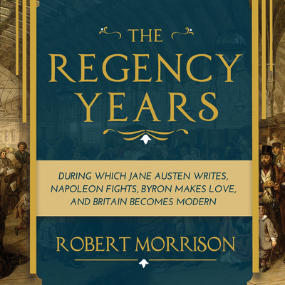 The Regency Years: During Which Jane Austen Writes, Napoleon Fights, Byron Makes Love, and Britain Becomes Modern - Morrison, Robert, and MacDonnell, Chris (Narrator)