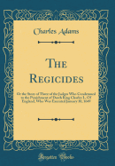 The Regicides: Or the Story of Three of the Judges Who Condemned to the Punishment of Death King Charles I., of England, Who Was Executed January 30, 1649 (Classic Reprint)