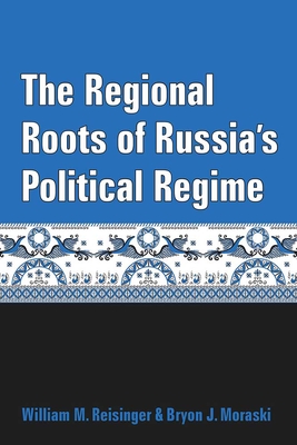 The Regional Roots of Russia's Political Regime - Reisinger, William M, and Moraski, Bryon J