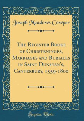 The Register Booke of Christeninges, Marriages and Burialls in Saint Dunstan's, Canterbury, 1559-1800 (Classic Reprint) - Cowper, Joseph Meadows