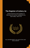 The Register of Letters, &C: Of the Governour and Company of Merchants of London Trading Into the East Indies, 1600-1619