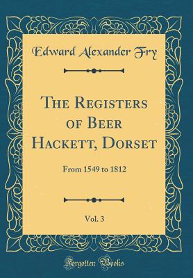 The Registers of Beer Hackett, Dorset, Vol. 3: From 1549 to 1812 (Classic Reprint) - Fry, Edward Alexander