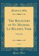 The Registers of St. Michael Le Belfrey, York, Vol. 1: 1565-1653 (Classic Reprint)