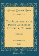 The Registers of the Parish Church of Rothwell, Co. York, Vol. 1: 1538-1689 (Classic Reprint)