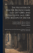 The Registers Of Walter Bronescombe (a.d. 1257-1280), And Peter Quivil (a.d. 1280-1291), Bishops Of Exeter: With Some Records Of The Episcopate Of Bishop Thomas De Bytton (a.d. 1292-1307)
