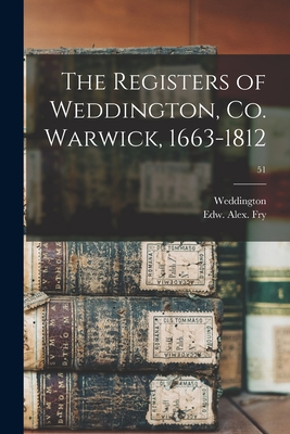 The Registers of Weddington, Co. Warwick, 1663-1812; 51 - Weddington (England Parish) (Creator), and Fry, Edw Alex (Edward Alexander) (Creator)