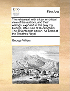 The Rehearsal: With a Key, or Critical View of the Authors, and Their Writings, Exposed in This Play. by George, Late Duke of Buckingham. the Seventeenth Edition. as Acted at the Theatres Royal