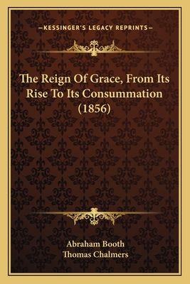 The Reign Of Grace, From Its Rise To Its Consummation (1856) - Booth, Abraham, and Chalmers, Thomas (Introduction by)