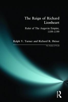 The Reign of Richard Lionheart: Ruler of The Angevin Empire, 1189-1199 - Turner, Ralph V, Ph.D., and Heiser, Richard