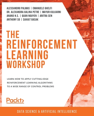 The Reinforcement Learning Workshop: Learn how to apply cutting-edge reinforcement learning algorithms to a wide range of control problems - Palmas, Alessandro, and Ghelfi, Emanuele, and Petre, Alexandra Galina, Dr.