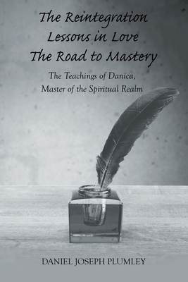 The Reintegration Lessons in Love; The Road to Mastery: The Teachings of Danica, Master of the Spiritual Realm - Plumley, Daniel Joseph