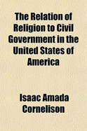 The Relation of Religion to Civil Government in the United States of America - Cornelison, Isaac Amada