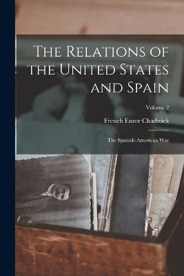 The Relations of the United States and Spain: The Spanish-American War; Volume 2 - Chadwick, French Ensor