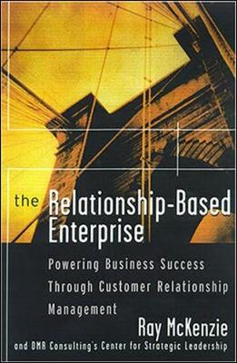 The Relationship-Based Enterprise: Powering Business Success Through Customer Relationship Management - McKenzie, Ray, and DMR Consulting Center for Strategic Leadership