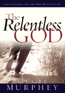 The Relentless God: Encountering the One Who Won't Let Go - Murphey, Cecil B