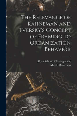 The Relevance of Kahneman and Tversky's Concept of Framing to Organization Behavior - Bazerman, Max H, and Sloan School of Management (Creator)