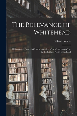 The Relevance of Whitehead; Philosophical Essays in Commemoration of the Centenary of the Birth of Alfred North Whitehead - Leclerc, Ivor Ed (Creator)