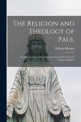 The Religion and Theology of Paul: the Kerr Lectures, Delivered in the United Free Church College, Glasgow - Morgan, William 1862-1928