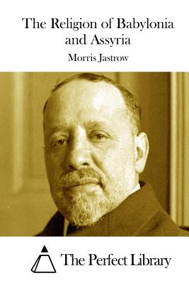 The Religion of Babylonia and Assyria - The Perfect Library (Editor), and Jastrow, Morris