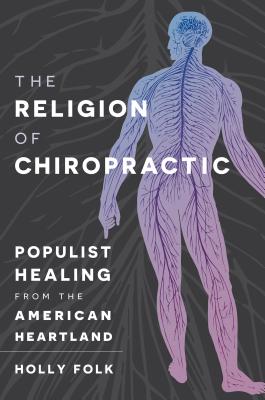 The Religion of Chiropractic: Populist Healing from the American Heartland - Folk, Holly