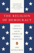 The Religion of Democracy: Seven Liberals and the American Moral Tradition