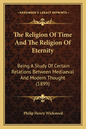 The Religion of Time and the Religion of Eternity: Being a Study of Certain Relations Between Mediaeval and Modern Thought (1899)