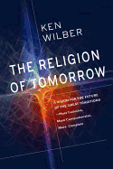The Religion of Tomorrow: A Vision for the Future of the Great Traditions-More Inclusive, More Comprehensive, More Complete