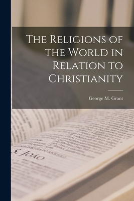 The Religions of the World in Relation to Christianity [microform] - Grant, George M (George Monro) 1835 (Creator)