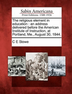 The Religious Element in Education. an Address Delivered Before the American Institute of Instruction, at Portland, Me., August 30, 1844