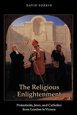 The Religious Enlightenment: Protestants, Jews, and Catholics from London to Vienna - Sorkin, David